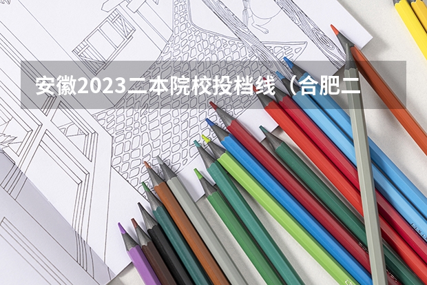 安徽2023二本院校投档线（合肥二本院校名单及分数线）