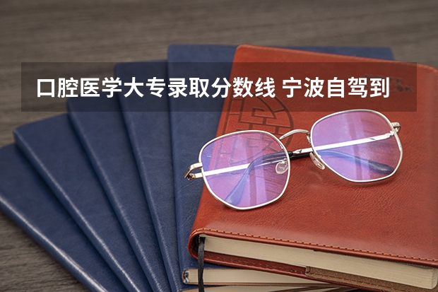 口腔医学大专录取分数线 宁波自驾到南阳河南工业职业技术学院沿途路线