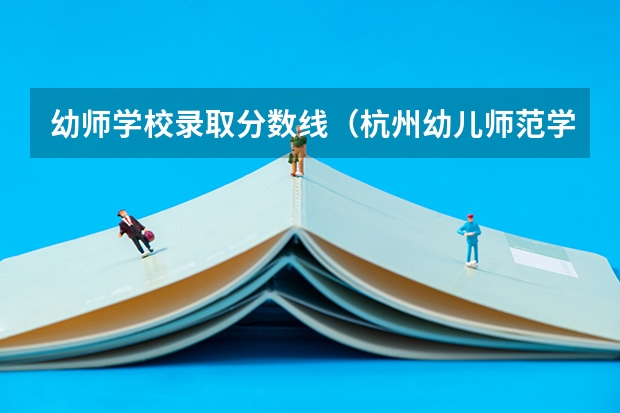 幼师学校录取分数线（杭州幼儿师范学院录取分数线）