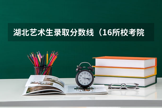 湖北艺术生录取分数线（16所校考院校已公布2024年美术类录取线~）