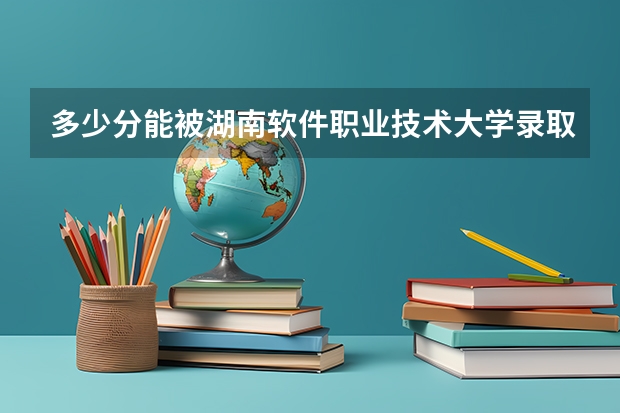 多少分能被湖南软件职业技术大学录取