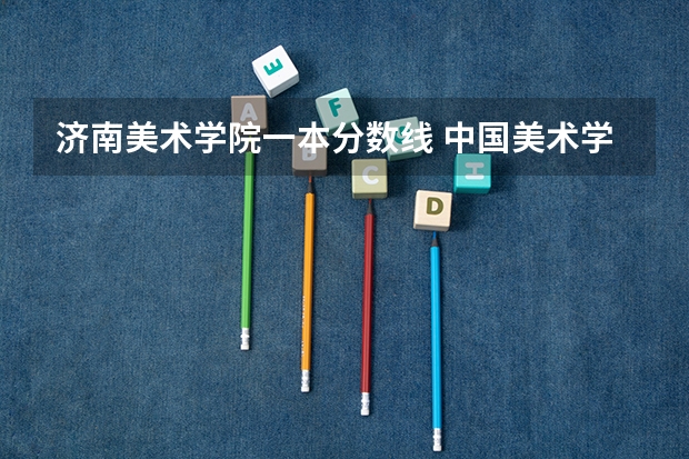 济南美术学院一本分数线 中国美术学院分数线