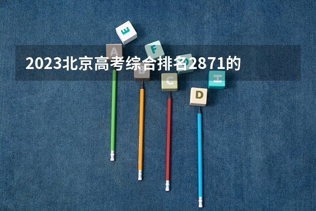 2023北京高考综合排名2871的考生报什么大学 历年录取分数线