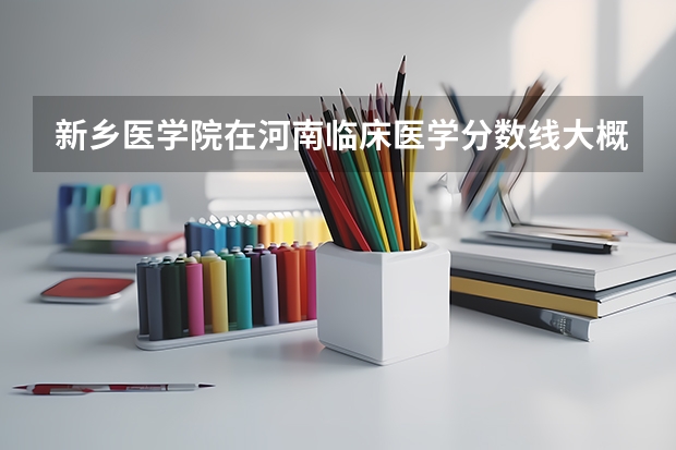 新乡医学院在河南临床医学分数线大概多少？谢谢