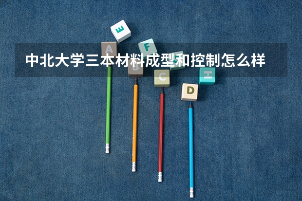 中北大学三本材料成型和控制怎么样