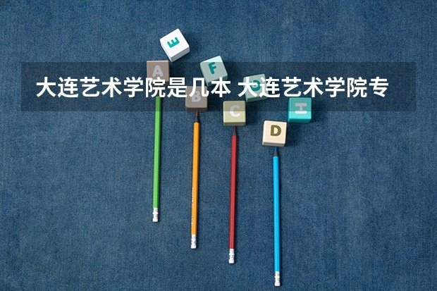 大连艺术学院是几本 大连艺术学院专业排名一览表