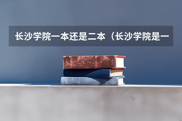 长沙学院一本还是二本（长沙学院是一本还是二本）