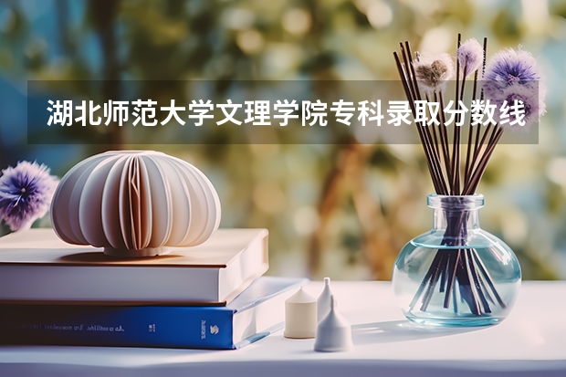 湖北师范大学文理学院专科录取分数线多少?