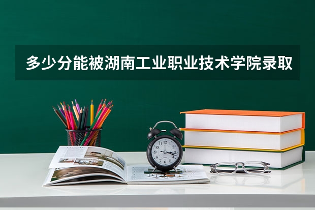 多少分能被湖南工业职业技术学院录取