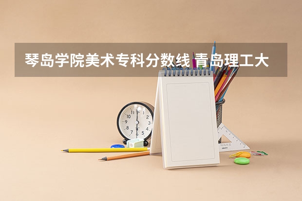 琴岛学院美术专科分数线 青岛理工大学琴岛学院分数线