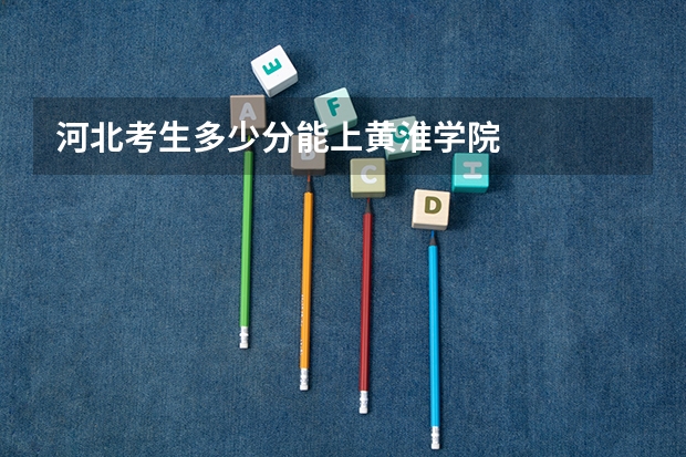 河北考生多少分能上黄淮学院