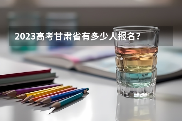2023高考甘肃省有多少人报名？