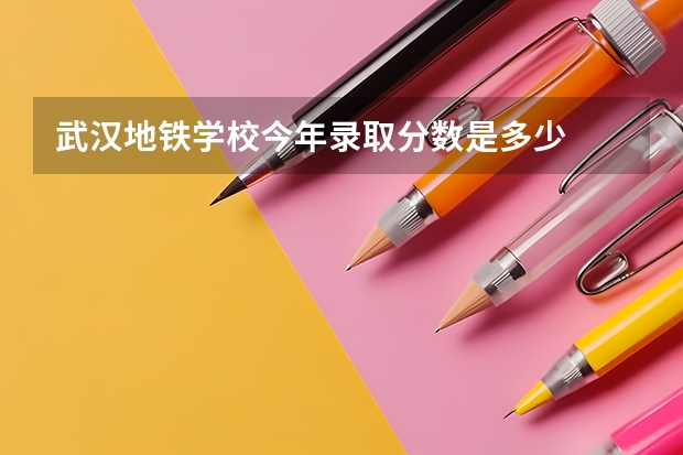 武汉地铁学校今年录取分数是多少