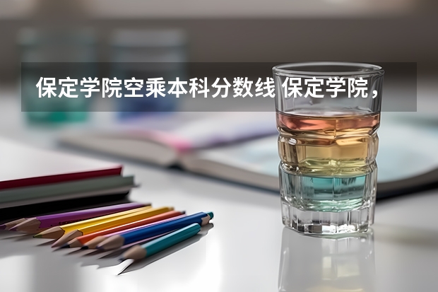 保定学院空乘本科分数线 保定学院，承德民族师范高等专科学校，河北传媒学院播音主持专业的专业分数线