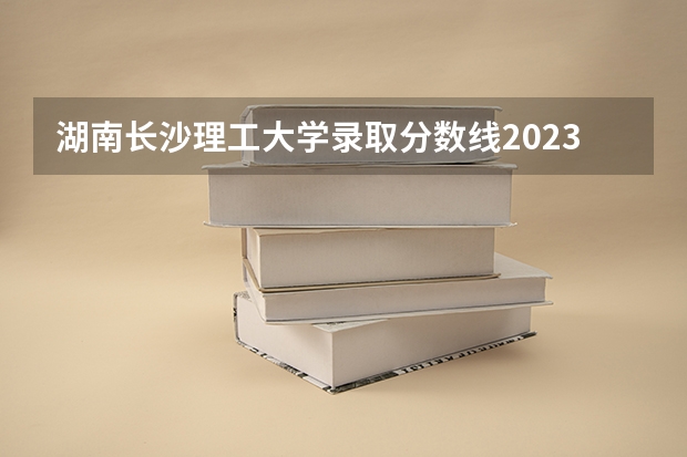 湖南长沙理工大学录取分数线2023 长沙理工大学各专业录取分数线
