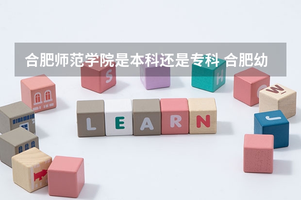 合肥师范学院是本科还是专科 合肥幼儿师范高等专科学校分数线