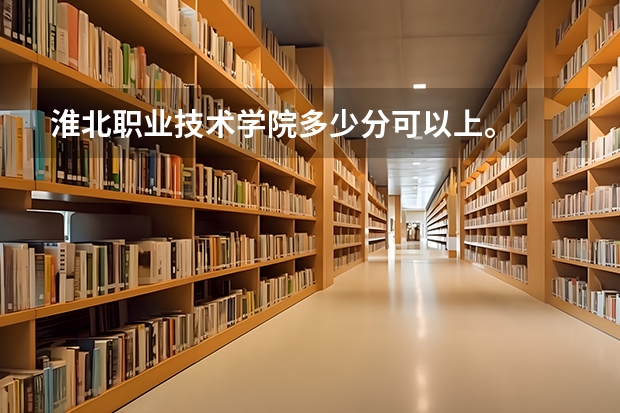 淮北职业技术学院多少分可以上。
