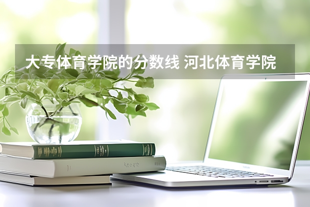 大专体育学院的分数线 河北体育学院体育生分数线