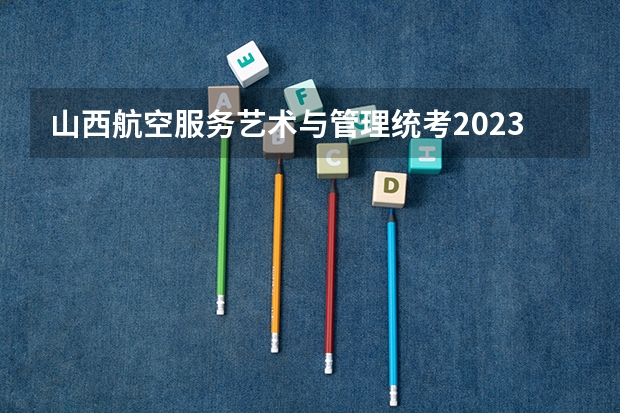 山西航空服务艺术与管理统考2023年报名时间是什么时候？附报名流程