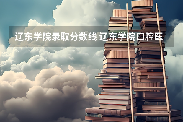 辽东学院录取分数线 辽东学院口腔医学专科分数线