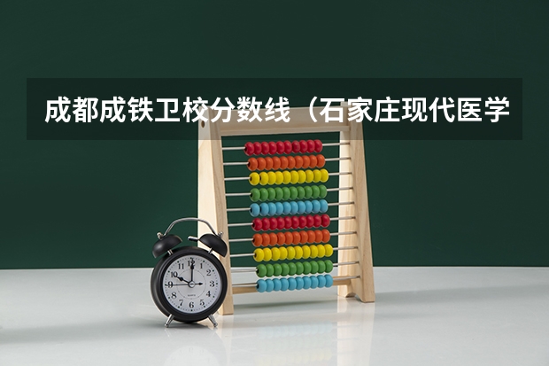 成都成铁卫校分数线（石家庄现代医学中等专业学校录取分数线。）