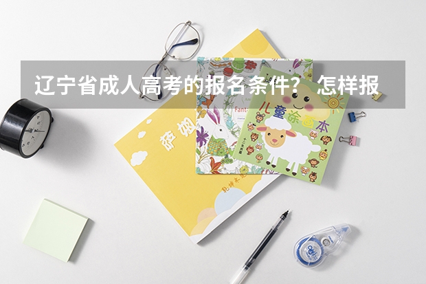 辽宁省成人高考的报名条件？ 怎样报名参加辽宁高考