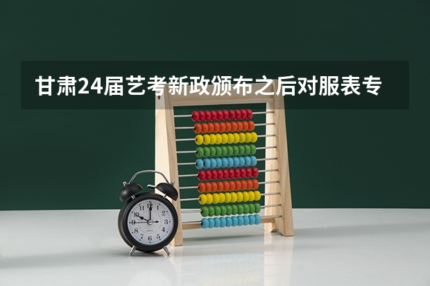 甘肃24届艺考新政颁布之后对服表专业有什么影响,会不会变得不好考?