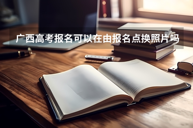广西高考报名可以在由报名点换照片吗