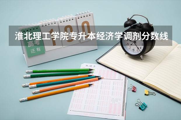 淮北理工学院专升本经济学调剂分数线（淮北理工学院专业分数线）