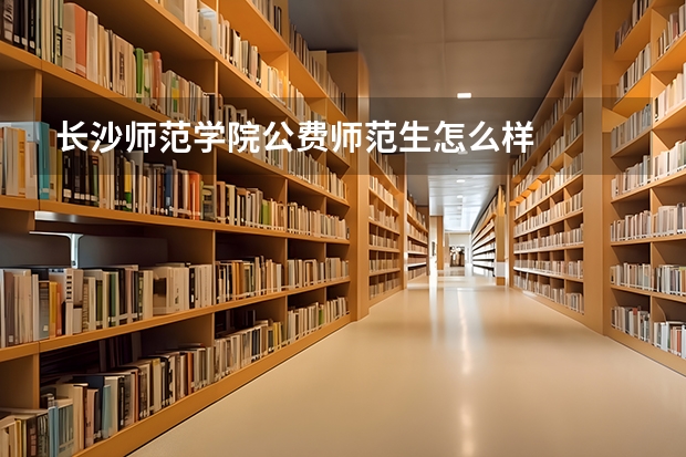 长沙师范学院公费师范生怎么样