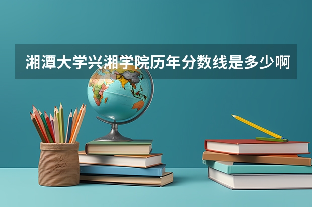湘潭大学兴湘学院历年分数线是多少啊