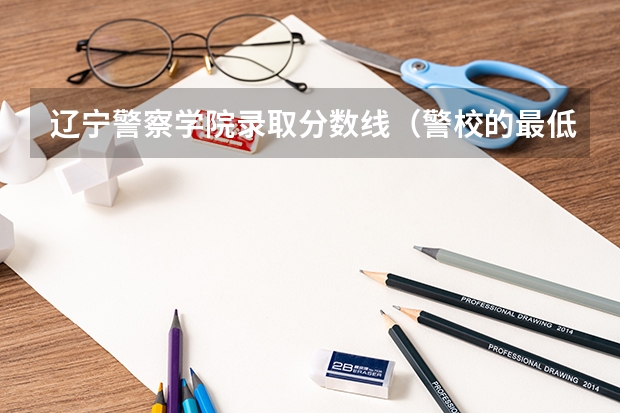 辽宁警察学院录取分数线（警校的最低分数、要求。）
