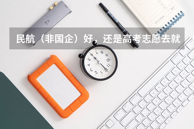 民航（非国企）好，还是高考志愿去就去北航的国航送培 民航飞行员报考条件