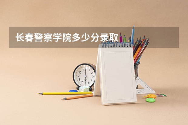 长春警察学院多少分录取