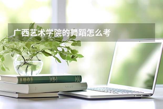 广西艺术学院的舞蹈怎么考