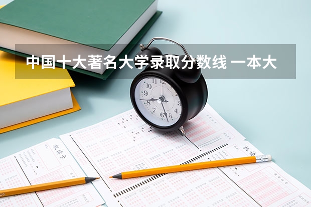 中国十大著名大学录取分数线 一本大学排名及分数线