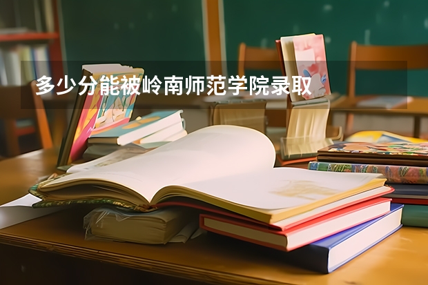 多少分能被岭南师范学院录取