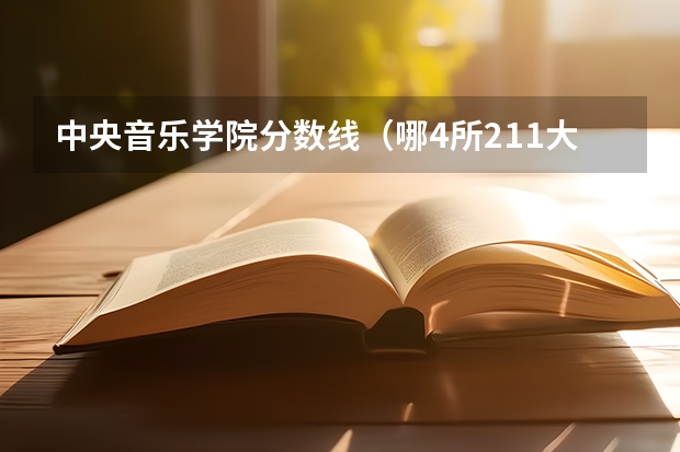 中央音乐学院分数线（哪4所211大学录取分数低，但实力强大，能考上就是福气？）