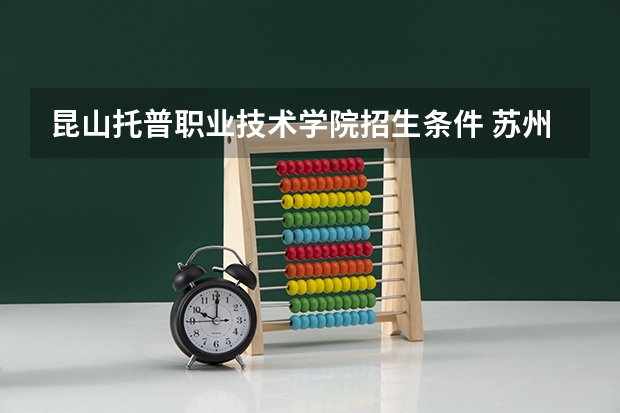 昆山托普职业技术学院招生条件 苏州大学应用技术学院报考政策解读