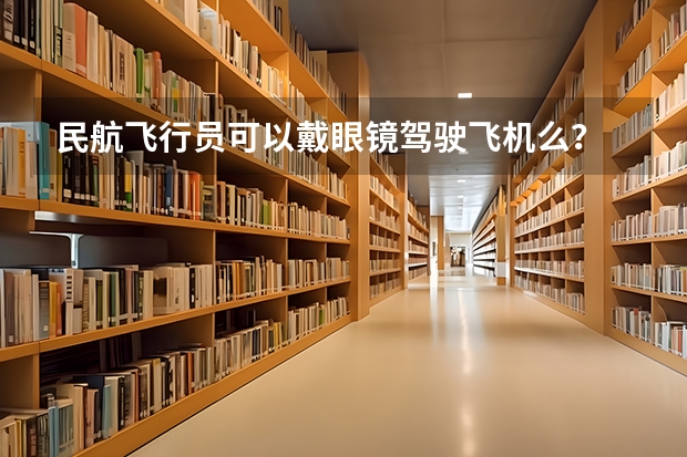 民航飞行员可以戴眼镜驾驶飞机么？ 关于民航招飞视力问题拜托各位了 3Q