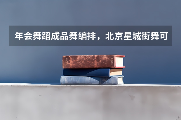 年会舞蹈成品舞编排，北京星城街舞可以编排吗？