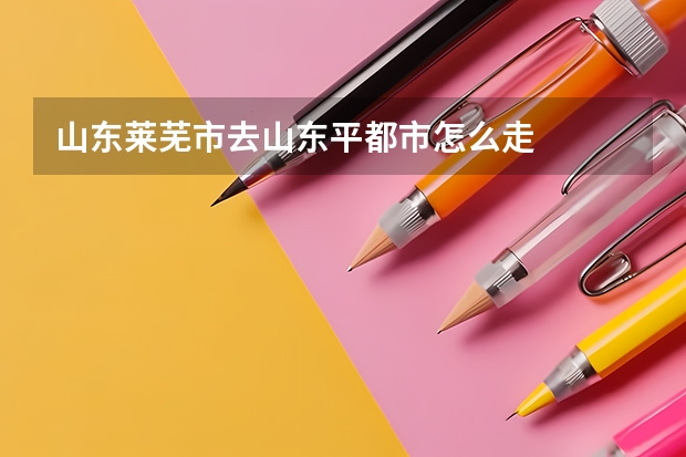 山东莱芜市去山东平都市怎么走