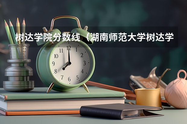 树达学院分数线（湖南师范大学树达学院录取分数线）