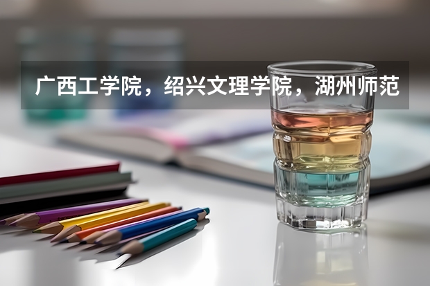 广西工学院，绍兴文理学院，湖州师范学院哪个最好？请说的详细些！分不多，拜托了，各位！