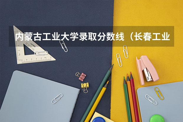 内蒙古工业大学录取分数线（长春工业大学分数线）