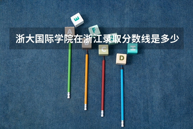 浙大国际学院在浙江录取分数线是多少？