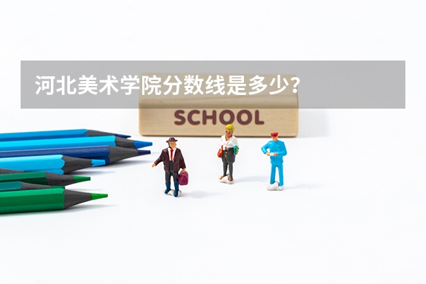 河北美术学院分数线是多少？