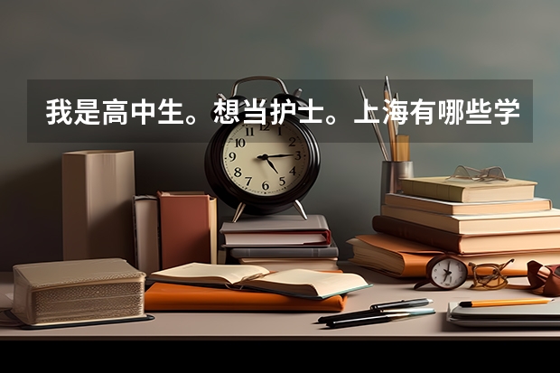 我是高中生。想当护士。上海有哪些学校大专有护理专业？