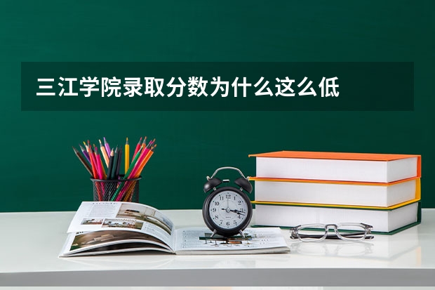 三江学院录取分数为什么这么低