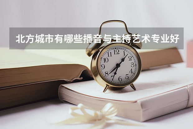 北方城市有哪些播音与主持艺术专业好的大学?